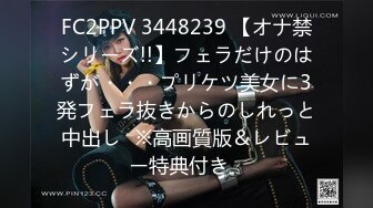 FC2PPV 3448239 【オナ禁シリーズ!!】フェラだけのはずが・・・プリケツ美女に3発フェラ抜きからのしれっと中出し♥※高画質版＆レビュー特典付き♪