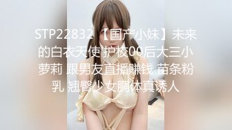 STP22832 【国产小妹】未来的白衣天使 护校00后大三小萝莉 跟男友直播赚钱 苗条粉乳 翘臀少女胴体真诱人