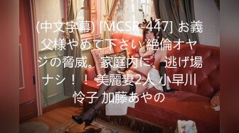 (中文字幕) [MCSR-447] お義父様やめて下さい 絶倫オヤジの脅威。家庭内に、逃げ場ナシ！！ 美麗妻2人 小早川怜子 加藤あやの