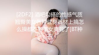 [2DF2] 酒吧勾搭的性感气质翘臀美女各种健身器材上搞怎么操都不射美女爽死了[BT种子]