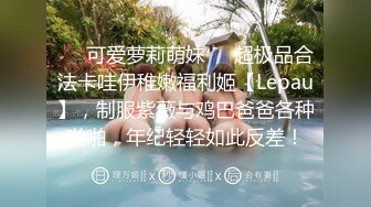 ❤️可爱萝莉萌妹❤️超极品合法卡哇伊稚嫩福利姬【Lepau】，制服紫薇与鸡巴爸爸各种啪啪，年纪轻轻如此反差！