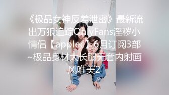 《极品女神反差泄密》最新流出万狼追踪OnlyFans淫秽小情侣【applec】6月订阅3部~极品身材大长腿无套内射画风唯美2