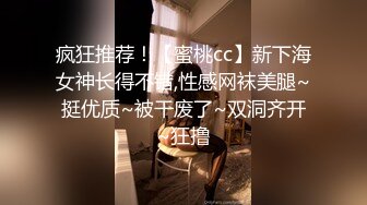 疯狂推荐！【蜜桃cc】新下海女神长得不错,性感网袜美腿~挺优质~被干废了~双洞齐开~狂撸