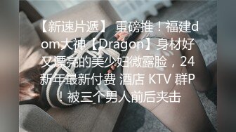 【新速片遞】 重磅推！福建dom大神【Dragon】身材好又漂亮的美少妇微露脸，24新年最新付费 酒店 KTV 群P！被三个男人前后夹击