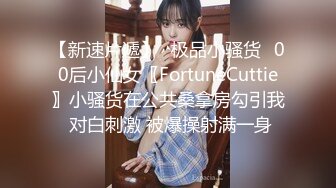 【新速片遞】✅极品小骚货✅00后小仙女〖FortuneCuttie〗小骚货在公共桑拿房勾引我 对白刺激 被爆操射满一身