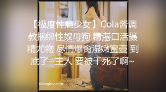 【极度性瘾少女】Cola酱调教捆绑性奴母狗 精湛口活摄精尤物 尽情爆肏湿嫩蜜壶 到底了~主人 要被干死了啊~