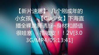 【新片速遞】  几个刚成年的小女孩❤️【Gia少女】下海直播全裸跳舞诱惑~身材和颜值很哇塞❤️撸破皮！！2V[3.03G/MP4/05:13:41]