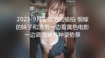 2023-9月安防酒店偷拍 恨嫁的妹子和渣男一边看黄色电影一边调情被各种姿势草