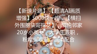 【新速片遞】 【超清AI画质增强】3000块一炮，【横扫外围圈柒哥探花】，清纯邻家20岁小美女，大学生兼职，粉嫩蝴蝶逼，温柔配合