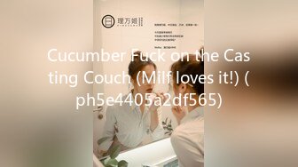 Cucumber Fuck on the Casting Couch (Milf loves it!) (ph5e4405a2df565)