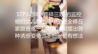 STP32989 震碎三观 的监控偷拍女儿都上高中了还全裸在家跟爸爸一起吃饭睡觉摆出各种诱惑姿势也不怕爸爸有想法