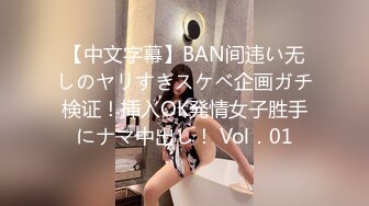 【中文字幕】BAN间违い无しのヤリすぎスケベ企画ガチ検证！挿入OK発情女子胜手にナマ中出し！ Vol．01