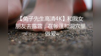 【兔子先生高清4K】和我女朋友去露营，在帐篷和洞穴里做爱