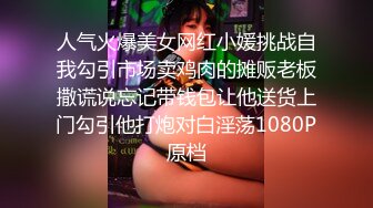 人气火爆美女网红小媛挑战自我勾引市场卖鸡肉的摊贩老板撒谎说忘记带钱包让他送货上门勾引他打炮对白淫荡1080P原档