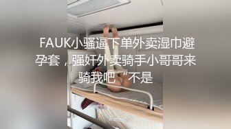  FAUK小骚逼下单外卖湿巾避孕套，强奸外卖骑手小哥哥来骑我吧“不是