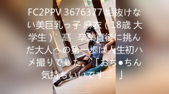 FC2PPV 3676377 垢抜けない美巨乳っ子 麻衣（18歳 大学生）♥高✕卒業直後に挑んだ大人への第一歩は人生初ハメ撮りでした。「おち●ちん気持ちいいです…❤」