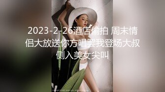 2023-2-26酒店偷拍 周末情侣大放送你方唱罢我登场大叔侧入美女尖叫